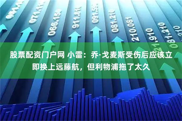 股票配资门户网 小雷:乔·戈麦斯受伤后应该立即换上远藤航,但利物浦拖了太久