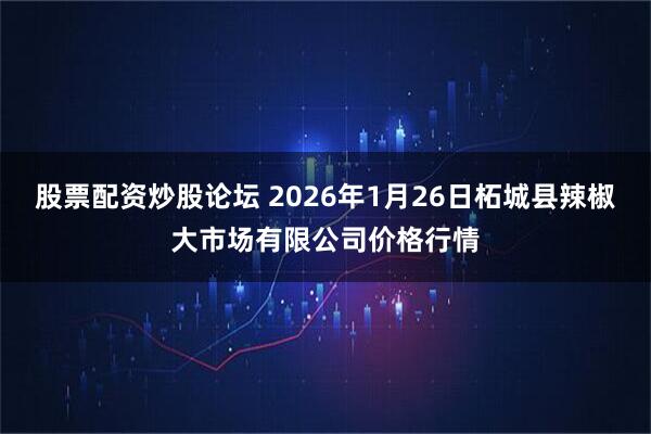 股票配资炒股论坛 2026年1月26日柘城县辣椒大市场有限公司价格行情