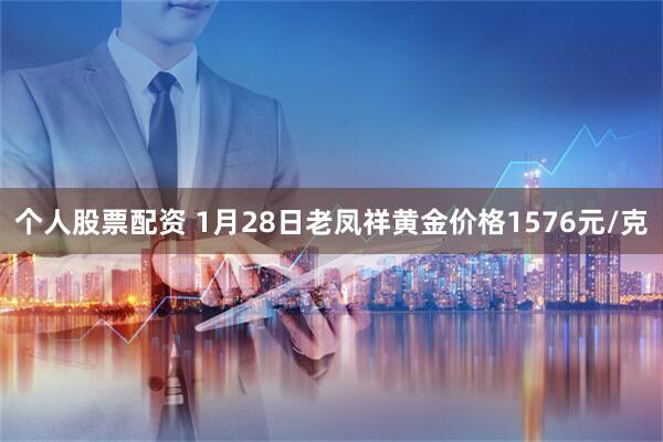 个人股票配资 1月28日老凤祥黄金价格1576元/克