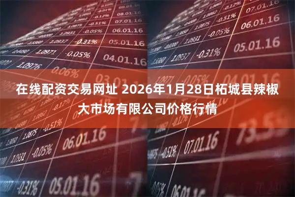 在线配资交易网址 2026年1月28日柘城县辣椒大市场有限公司价格行情