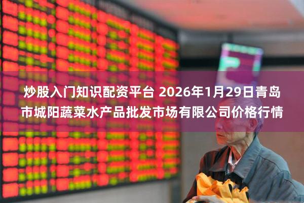炒股入门知识配资平台 2026年1月29日青岛市城阳蔬菜水产品批发市场有限公司价格行情