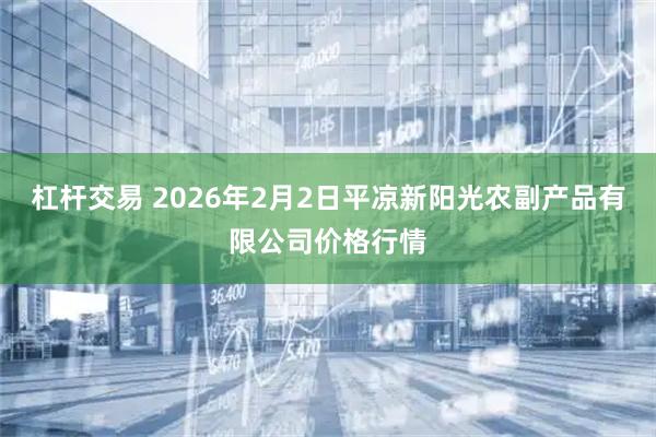 杠杆交易 2026年2月2日平凉新阳光农副产品有限公司价格行情