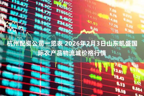 杭州配资公司一览表 2026年2月3日山东凯盛国际农产品物流城价格行情