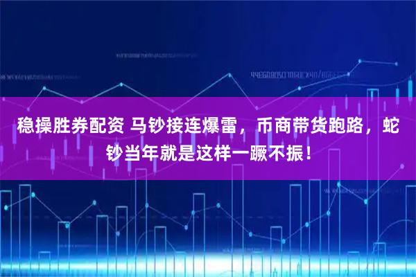 稳操胜券配资 马钞接连爆雷，币商带货跑路，蛇钞当年就是这样一蹶不振！