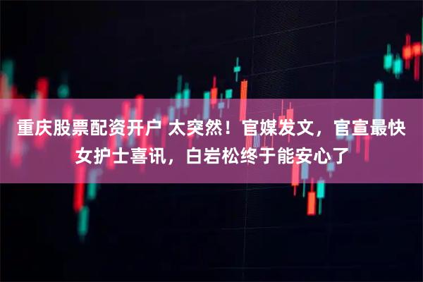 重庆股票配资开户 太突然！官媒发文，官宣最快女护士喜讯，白岩松终于能安心了
