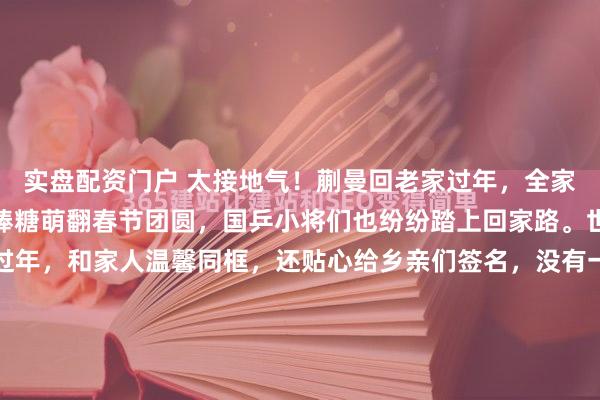 实盘配资门户 太接地气！蒯曼回老家过年，全家小圆脸超像，妹妹叼棒棒糖萌翻春节团圆，国乒小将们也纷纷踏上回家路。世界冠军蒯曼回到老家过年，和家人温馨同框，还贴心给乡亲们签名，没有一点世界冠军的架子，暖心又接地气，瞬间圈粉无数。从曝光的合照来看，蒯曼和家人紧紧牵手，笑容灿烂，满屏都是幸福感。一家人都是...
