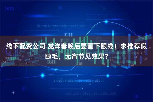 线下配资公司 龙洋春晚后要画下眼线！求推荐假睫毛，元宵节见效果？