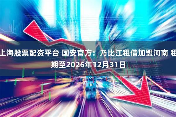 上海股票配资平台 国安官方：乃比江租借加盟河南 租期至2026年12月31日