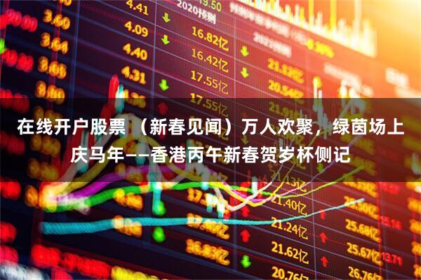 在线开户股票 （新春见闻）万人欢聚，绿茵场上庆马年——香港丙午新春贺岁杯侧记
