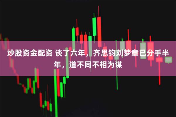 炒股资金配资 谈了六年，齐思钧刘梦章已分手半年，道不同不相为谋