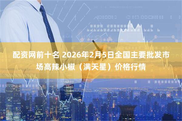 配资网前十名 2026年2月5日全国主要批发市场高辣小椒（满天星）价格行情