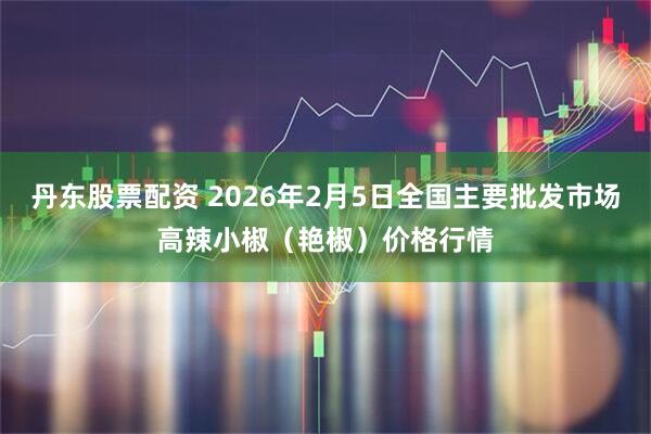 丹东股票配资 2026年2月5日全国主要批发市场高辣小椒（艳椒）价格行情