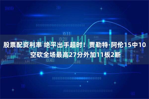 股票配资利率 绝平出手超时！贾勒特·阿伦15中10 空砍全场最高27分外加11板2断