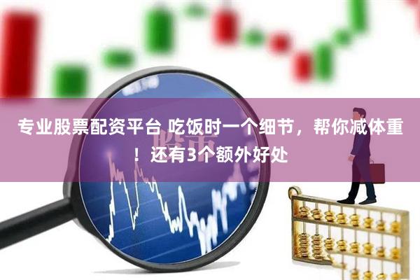 专业股票配资平台 吃饭时一个细节，帮你减体重！还有3个额外好处