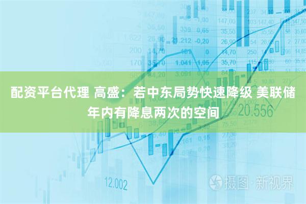 配资平台代理 高盛：若中东局势快速降级 美联储年内有降息两次的空间