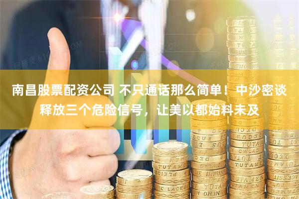 南昌股票配资公司 不只通话那么简单！中沙密谈释放三个危险信号，让美以都始料未及