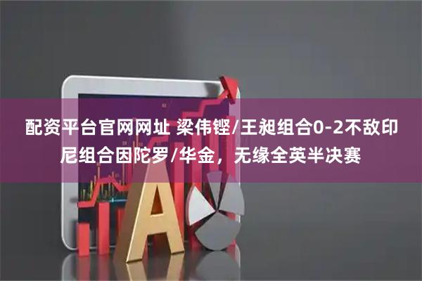 配资平台官网网址 梁伟铿/王昶组合0-2不敌印尼组合因陀罗/华金，无缘全英半决赛