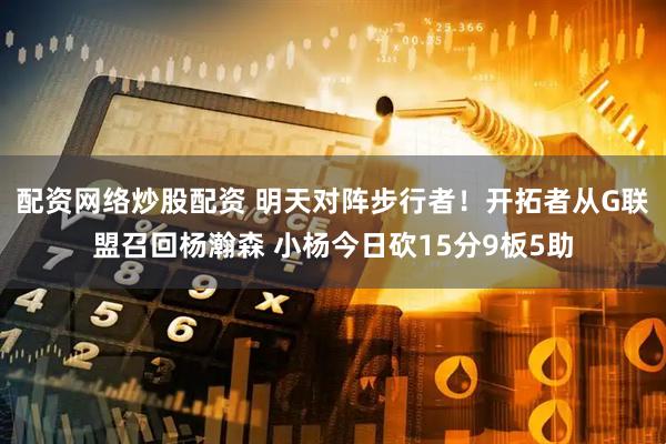 配资网络炒股配资 明天对阵步行者！开拓者从G联盟召回杨瀚森 小杨今日砍15分9板5助