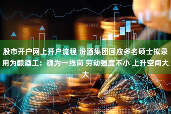 股市开户网上开户流程 汾酒集团回应多名硕士拟录用为酿酒工：确为一线岗 劳动强度不小 上升空间大