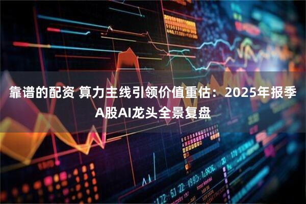 靠谱的配资 算力主线引领价值重估：2025年报季A股AI龙头全景复盘