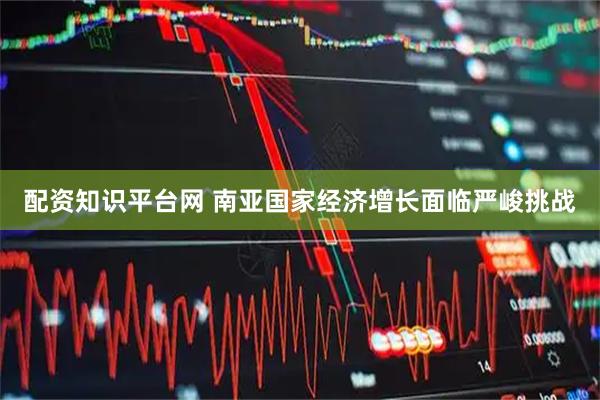 配资知识平台网 南亚国家经济增长面临严峻挑战