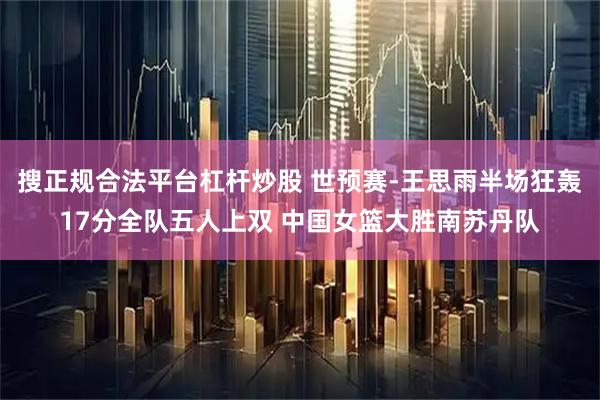 搜正规合法平台杠杆炒股 世预赛-王思雨半场狂轰17分全队五人上双 中国女篮大胜南苏丹队