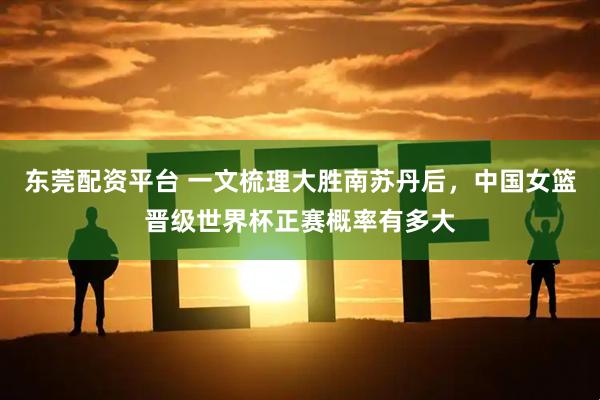 东莞配资平台 一文梳理大胜南苏丹后，中国女篮晋级世界杯正赛概率有多大