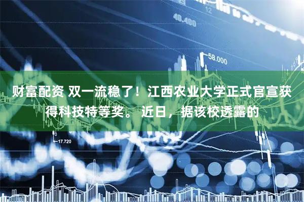 财富配资 双一流稳了！江西农业大学正式官宣获得科技特等奖。 近日，据该校透露的
