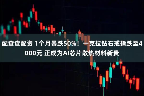 配查查配资 1个月暴跌50%！一克拉钻石戒指跌至4000元 正成为AI芯片散热材料新贵