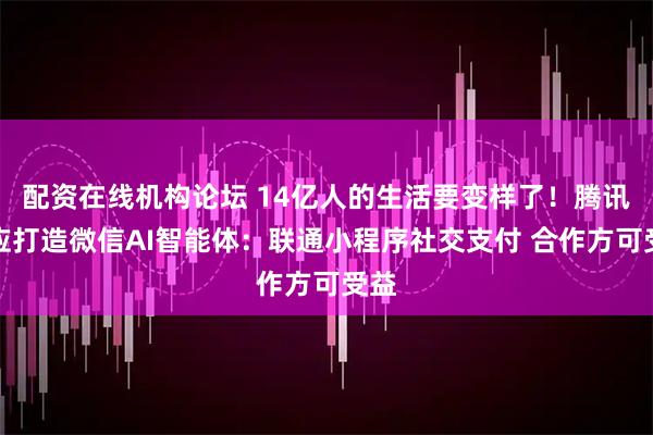 配资在线机构论坛 14亿人的生活要变样了！腾讯回应打造微信AI智能体：联通小程序社交支付 合作方可受益