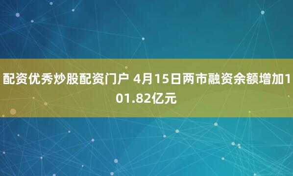 配资优秀炒股配资门户 4月15日两市融资余额增加101.82亿元