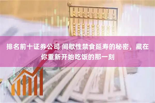 排名前十证券公司 间歇性禁食延寿的秘密，藏在你重新开始吃饭的那一刻