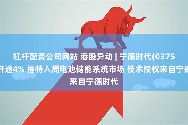 杠杆配资公司网站 港股异动 | 宁德时代(03750)高开逾4% 福特入局电池储能系统市场 技术授权来自宁德时代