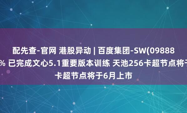 配先查-官网 港股异动 | 百度集团-SW(09888)高开近7% 已完成文心5.1重要版本训练 天池256卡超节点将于6月上市
